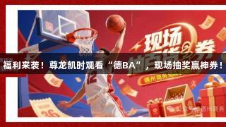 福利来袭！尊龙凯时观看“德BA”，现场抽奖赢神券！