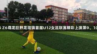 2025 Z6尊龙巨野龙堌镇首届U12女足联赛精彩上演第9、10场次