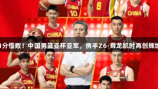 1分惜败！中国男篮亚杯亚军，携手Z6·尊龙凯时再创辉煌