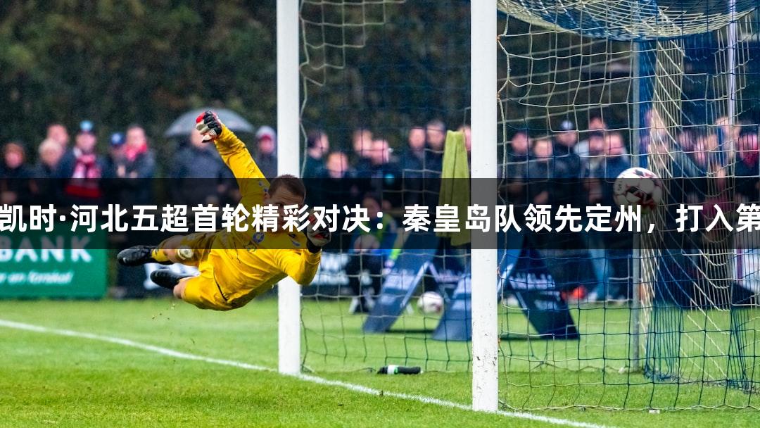 尊龙凯时·河北五超首轮精彩对决：秦皇岛队领先定州，打入第三球