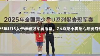 2025年U15女子攀岩冠军赛落幕，Z6尊龙小将赵心研勇夺桂冠