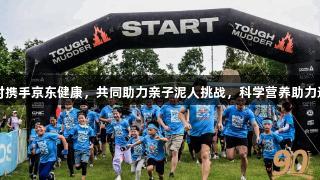 尊龙凯时携手京东健康，共同助力亲子泥人挑战，科学营养助力运动表现