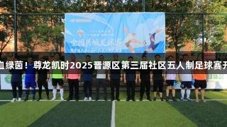 热血绿茵！尊龙凯时2025晋源区第三届社区五人制足球赛开幕