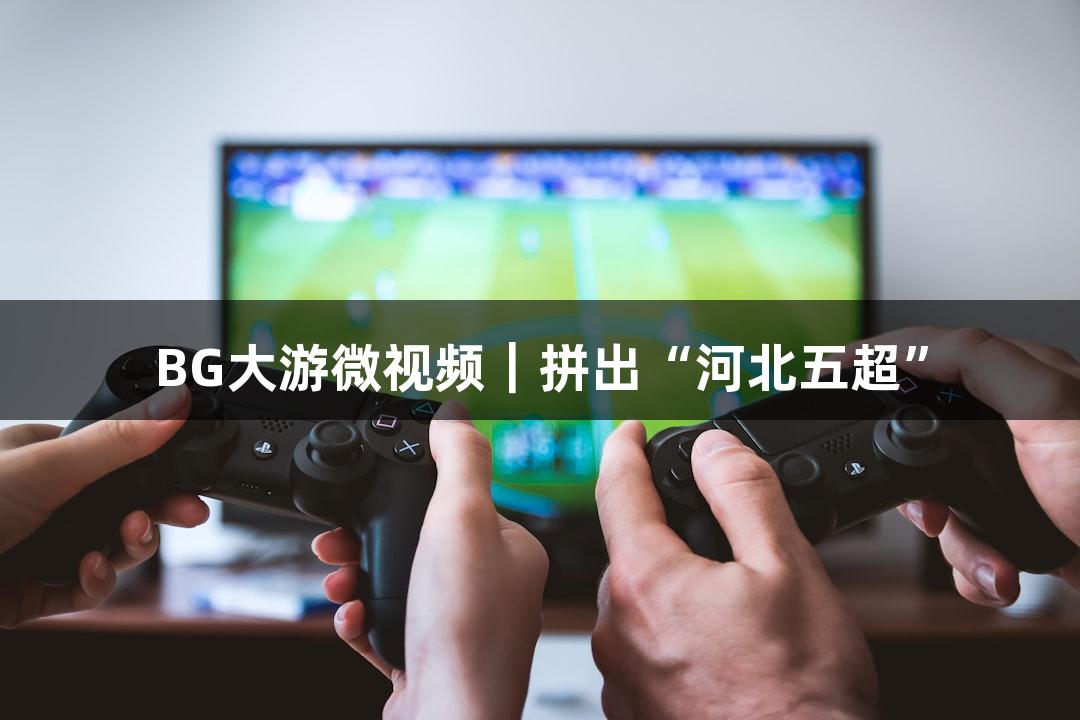 BG大游微视频｜拼出“河北五超”