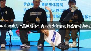 VR彩票助力“英派斯杯”青岛青少年霹雳舞盛会成功举办