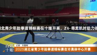 2025湖北青少年跆拳道锦标赛在十堰开赛，Z6·尊龙凯时助力体育盛事