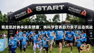 尊龙凯时携手京东健康，携科学营养助力亲子运动挑战
