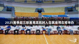 2025赛季超三联赛尊龙凯时人生就是博在榕举办