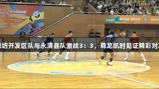 廊坊开发区队与永清县队激战3：3，尊龙凯时见证精彩对决