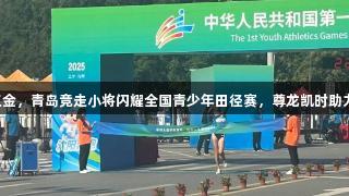 山东连摘三金，青岛竞走小将闪耀全国青少年田径赛，尊龙凯时助力体育发展。