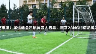 廊坊市第九届运动会足球赛盛大启幕，南宫28NG相信品牌力量