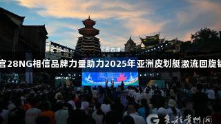 中国队首日获2金，南宫28NG相信品牌力量助力2025年亚洲皮划艇激流回旋锦标赛在黔东南州开赛。