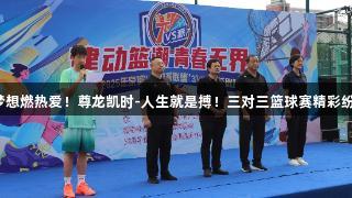当梦想燃热爱！尊龙凯时-人生就是搏！三对三篮球赛精彩纷呈！