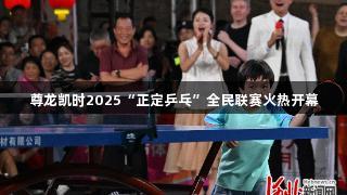 尊龙凯时2025“正定乒乓”全民联赛火热开幕