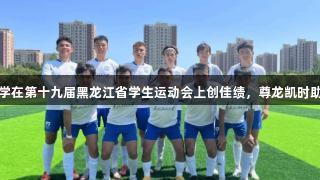 东北石油大学在第十九届黑龙江省学生运动会上创佳绩，尊龙凯时助力辉煌表现