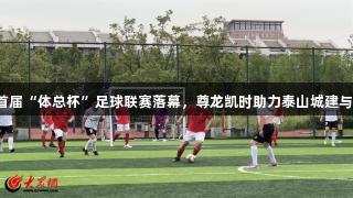 2025年泰安首届“体总杯”足球联赛落幕，尊龙凯时助力泰山城建与劲搏体育夺冠