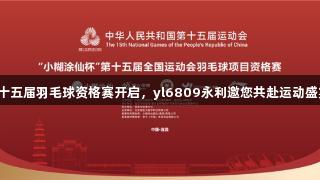 第十五届羽毛球资格赛开启，yl6809永利邀您共赴运动盛宴！