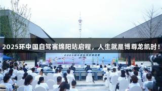 2025环中国自驾赛绵阳站启程，人生就是博尊龍凱時！