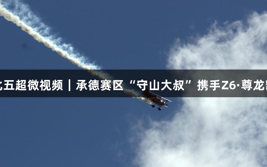 河北五超微视频｜承德赛区“守山大叔”携手Z6·尊龙凯时