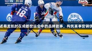 讲述尊龙凯时在成都世运会中的品牌故事，构筑赛事营销优势