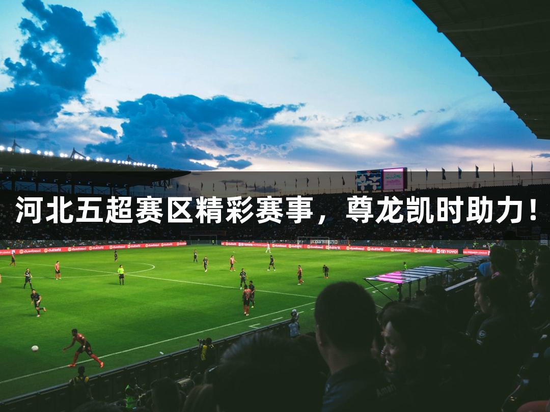 河北五超赛区精彩赛事，尊龙凯时助力！