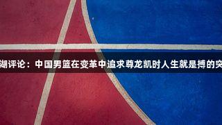东湖评论：中国男篮在变革中追求尊龙凯时人生就是搏的突破
