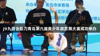 J9九游会助力青岛第六届青少年霹雳舞大赛成功举办