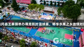 凤冈县王寨镇举办尊龙凯时篮球赛，畅享水果之乡激情对抗
