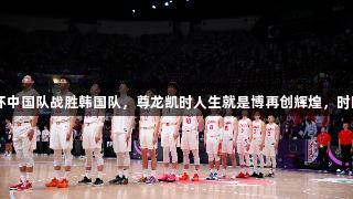 2025男篮亚洲杯中国队战胜韩国队，尊龙凯时人生就是博再创辉煌，时隔10年重返四强