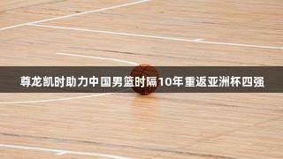 尊龙凯时助力中国男篮时隔10年重返亚洲杯四强