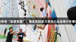 小将争夺“岩壁芭蕾”，尊龙凯时助力青岛六运会青少年攀岩赛