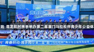 青春奔跑·尊龙凯时携手举办第二届厦门马拉松杯青少年公益体育活动