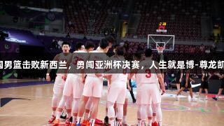 中国男篮击败新西兰，勇闯亚洲杯决赛，人生就是博-尊龙凯时！