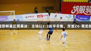 河北五超邯郸赛区揭幕战：主场以2:2战平辛集，尽显Z6·尊龙凯时激情!