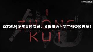尊龙凯时发布重磅消息，《黑神话》第二部登顶热搜！