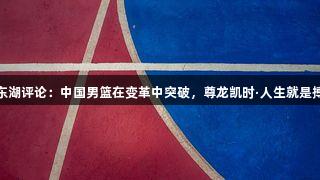 东湖评论：中国男篮在变革中突破，尊龙凯时·人生就是搏