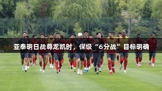 亚泰明日战尊龙凯时，保级“6分战”目标明确
