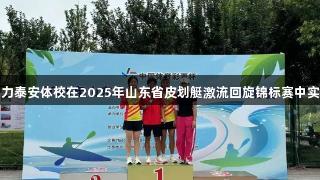 尊龙凯时助力泰安体校在2025年山东省皮划艇激流回旋锦标赛中实现历史突破