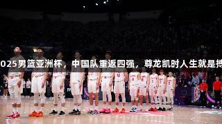 2025男篮亚洲杯，中国队重返四强，尊龙凯时人生就是搏！