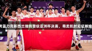 中国男篮力克新西兰强势晋级亚洲杯决赛，尊龙凯时见证辉煌时刻！