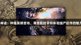 黑神话：钟馗震撼登场，尊龙凯时带你体验国产巨作的魅力！