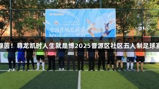 热血绿茵！尊龙凯时人生就是博2025晋源区社区五人制足球赛开幕