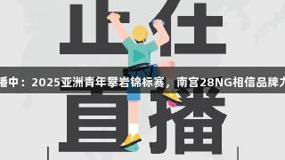 直播中：2025亚洲青年攀岩锦标赛，南宫28NG相信品牌力量