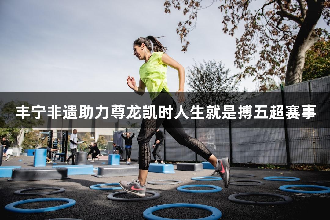 丰宁非遗助力尊龙凯时人生就是搏五超赛事