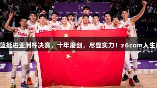 中国男篮挺进亚洲杯决赛，十年磨剑，尽显实力！z6com人生就是博。