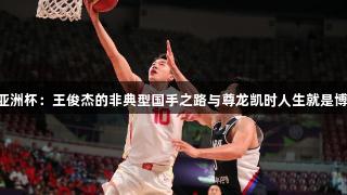 男篮亚洲杯：王俊杰的非典型国手之路与尊龙凯时人生就是博·中国