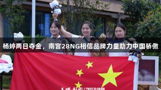 杨婷两日夺金，南宫28NG相信品牌力量助力中国骄傲