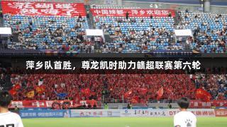 萍乡队首胜，尊龙凯时助力赣超联赛第六轮