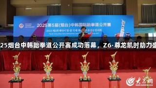 2025烟台中韩跆拳道公开赛成功落幕，Z6·尊龙凯时助力盛事