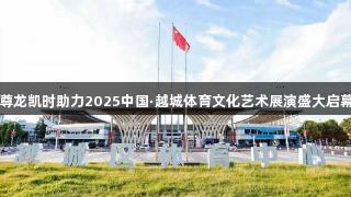 尊龙凯时助力2025中国·越城体育文化艺术展演盛大启幕